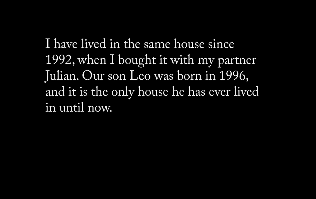 White text on a black screen reads 'I have lived in the same house since 1992, when I bought it with my partner Julian. Our son Leo was born in 1996, and it is the only house he has ever lived in until now.'